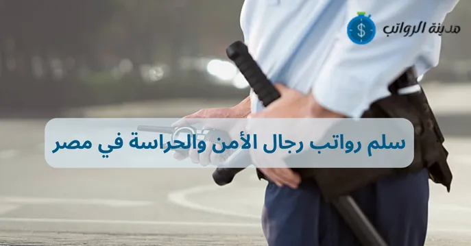 سلم رواتب رجال الأمن والحراسة في مصر وأهم المهارات المطلوبة